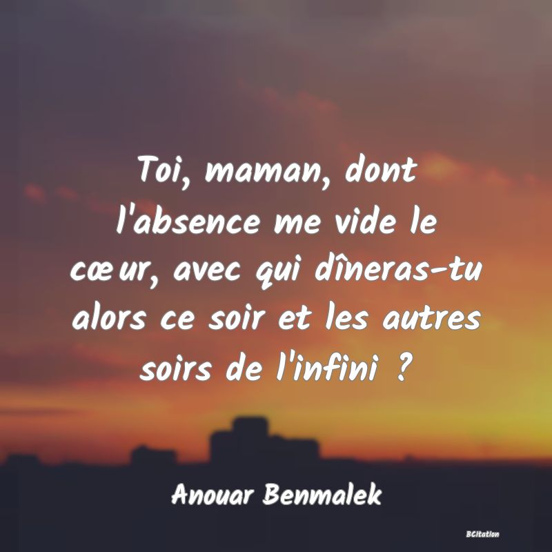 image de citation: Toi, maman, dont l'absence me vide le cœur, avec qui dîneras-tu alors ce soir et les autres soirs de l'infini ?