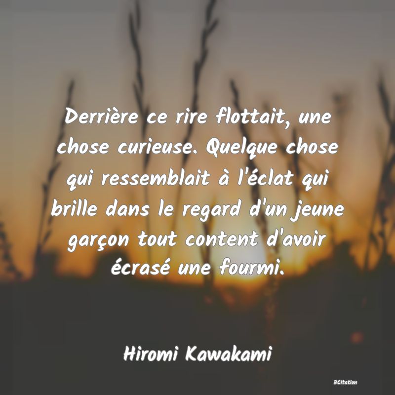 image de citation: Derrière ce rire flottait, une chose curieuse. Quelque chose qui ressemblait à l'éclat qui brille dans le regard d'un jeune garçon tout content d'avoir écrasé une fourmi.