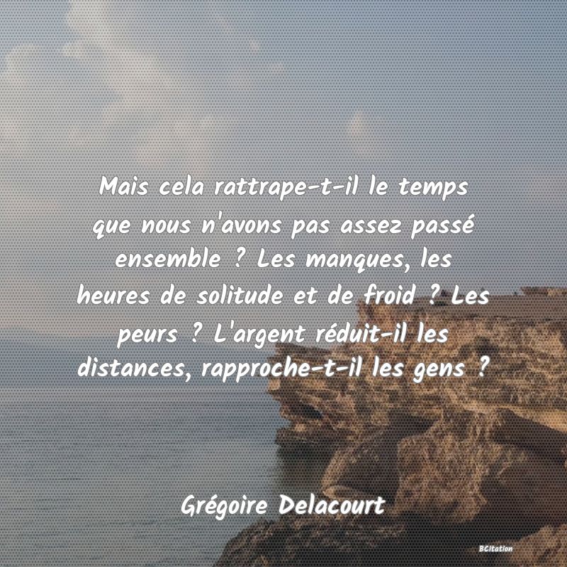 image de citation: Mais cela rattrape-t-il le temps que nous n'avons pas assez passé ensemble ? Les manques, les heures de solitude et de froid ? Les peurs ? L'argent réduit-il les distances, rapproche-t-il les gens ?