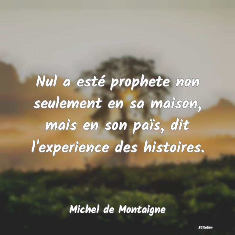 Belle Citation - Nul a esté prophete non seulement en sa maison, mais en son païs, dit l'experience des histoires. - Michel de Montaigne