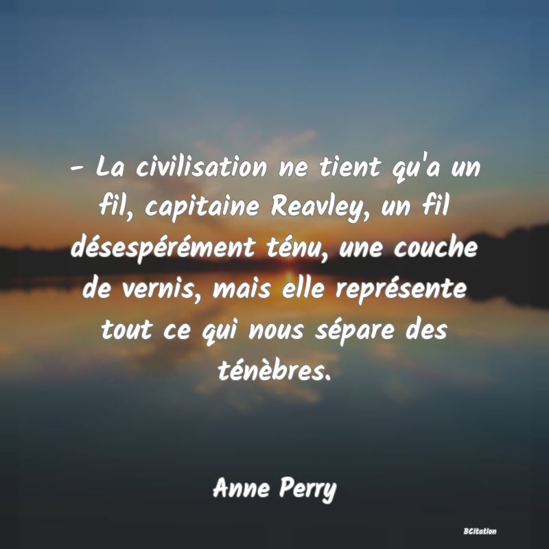 image de citation: - La civilisation ne tient qu'a un fil, capitaine Reavley, un fil désespérément ténu, une couche de vernis, mais elle représente tout ce qui nous sépare des ténèbres.