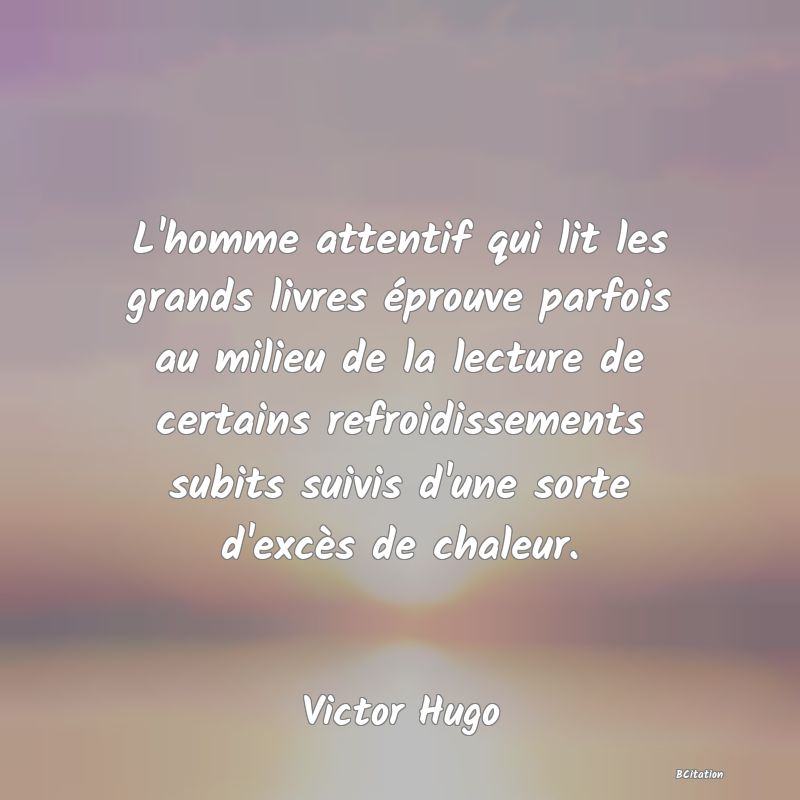 image de citation: L'homme attentif qui lit les grands livres éprouve parfois au milieu de la lecture de certains refroidissements subits suivis d'une sorte d'excès de chaleur.