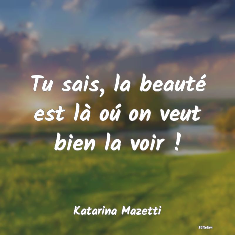 image de citation: Tu sais, la beauté est là oú on veut bien la voir !