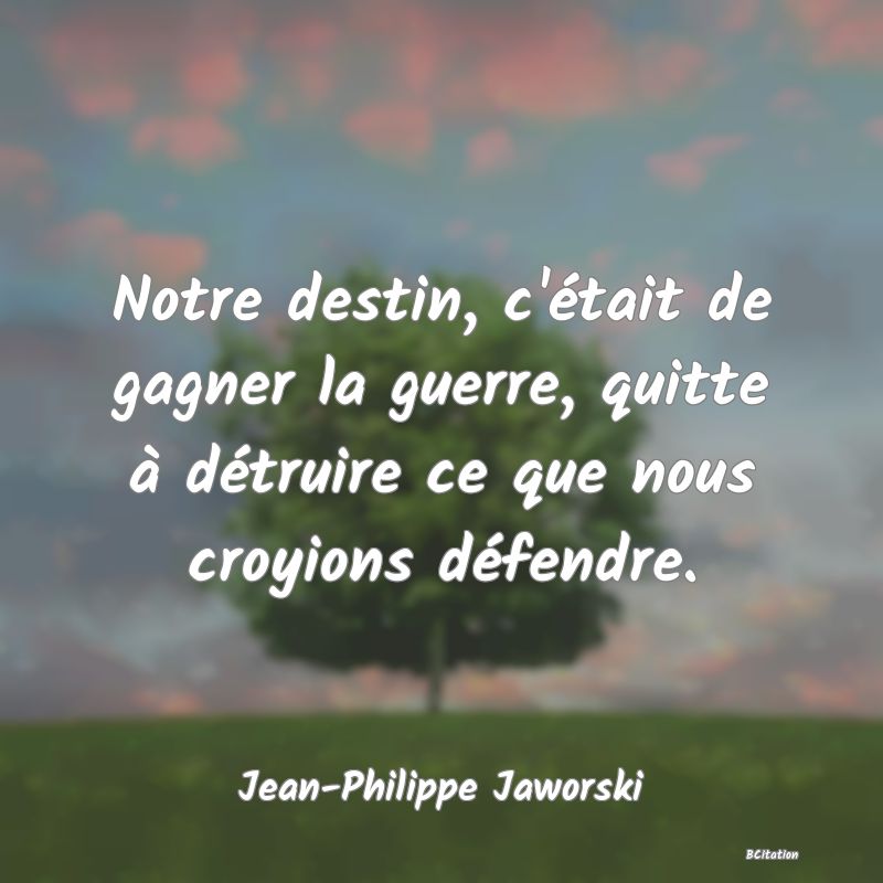 image de citation: Notre destin, c'était de gagner la guerre, quitte à détruire ce que nous croyions défendre.