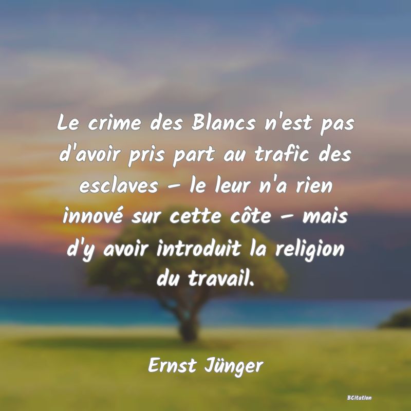 image de citation: Le crime des Blancs n'est pas d'avoir pris part au trafic des esclaves – le leur n'a rien innové sur cette côte – mais d'y avoir introduit la religion du travail.