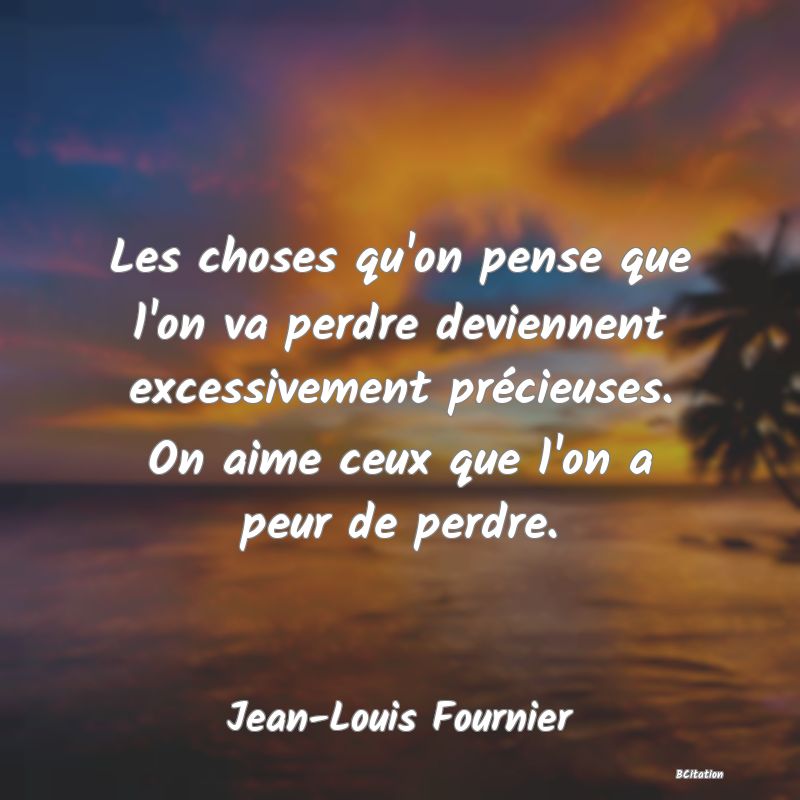 image de citation: Les choses qu'on pense que l'on va perdre deviennent excessivement précieuses. On aime ceux que l'on a peur de perdre.