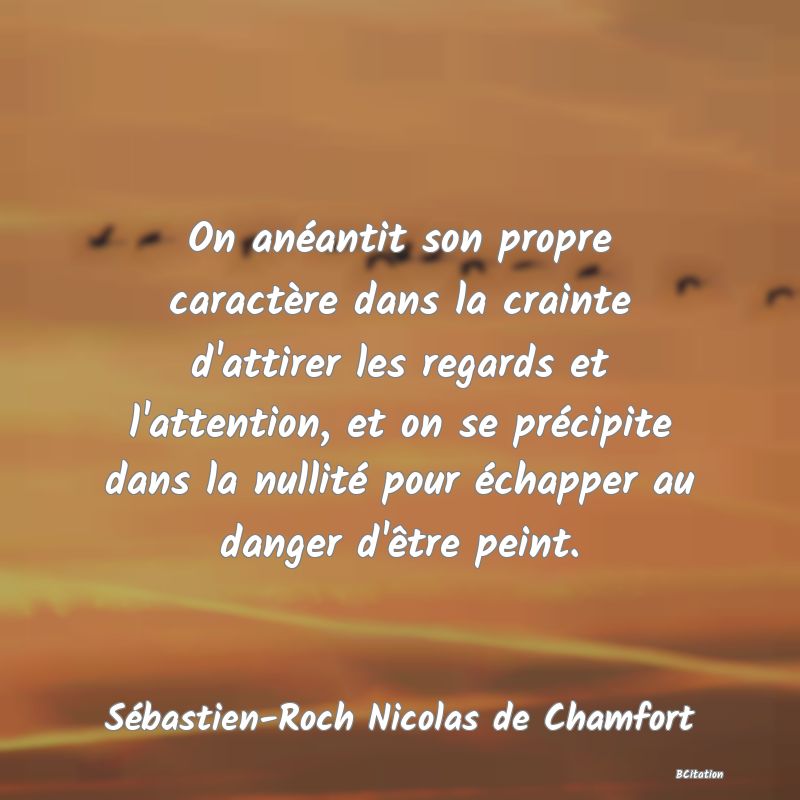 image de citation: On anéantit son propre caractère dans la crainte d'attirer les regards et l'attention, et on se précipite dans la nullité pour échapper au danger d'être peint.