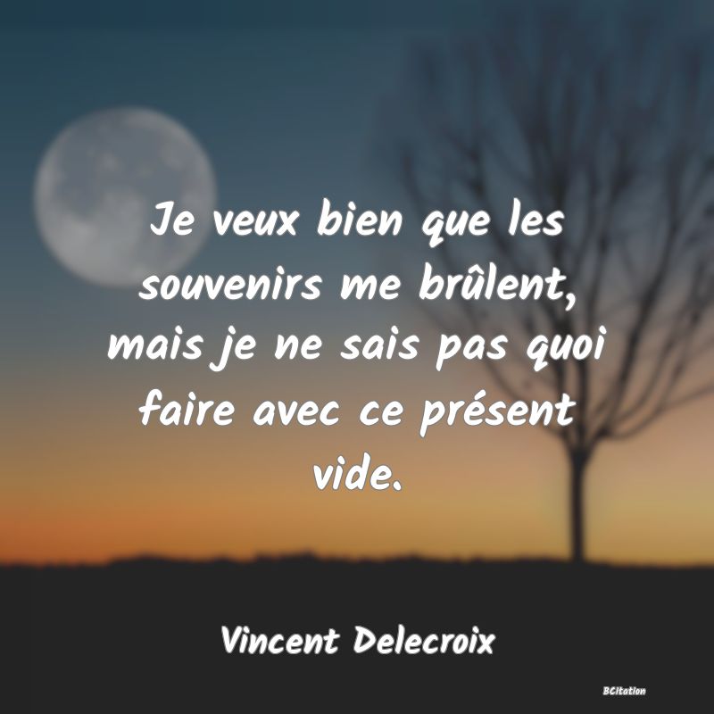 image de citation: Je veux bien que les souvenirs me brûlent, mais je ne sais pas quoi faire avec ce présent vide.