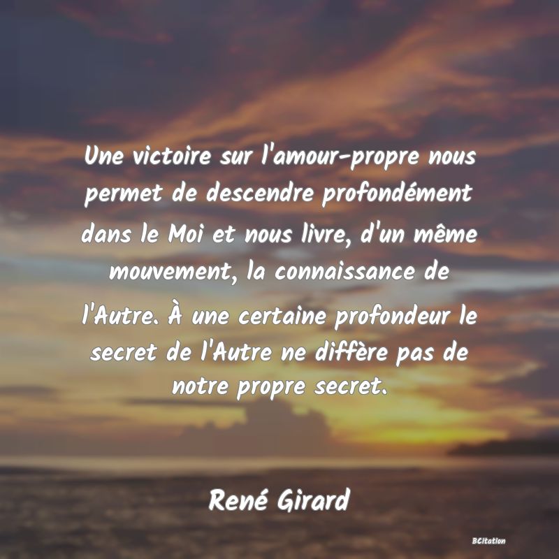 image de citation: Une victoire sur l'amour-propre nous permet de descendre profondément dans le Moi et nous livre, d'un même mouvement, la connaissance de l'Autre. À une certaine profondeur le secret de l'Autre ne diffère pas de notre propre secret.