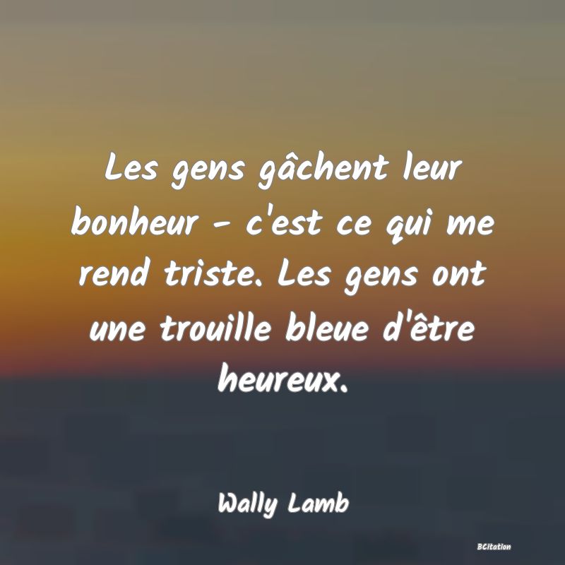 image de citation: Les gens gâchent leur bonheur - c'est ce qui me rend triste. Les gens ont une trouille bleue d'être heureux.