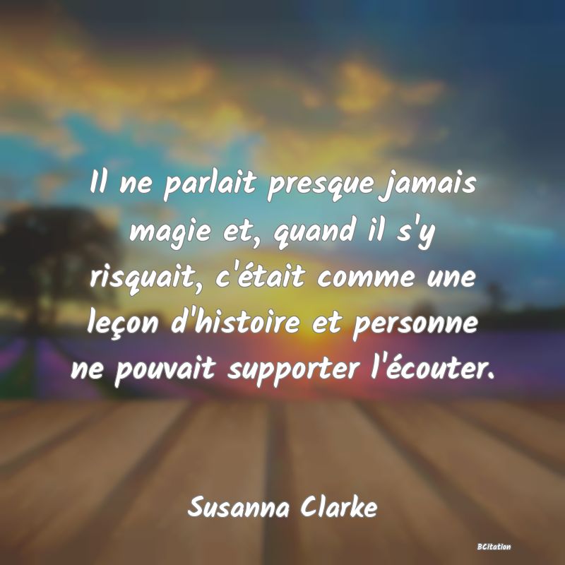 image de citation: Il ne parlait presque jamais magie et, quand il s'y risquait, c'était comme une leçon d'histoire et personne ne pouvait supporter l'écouter.