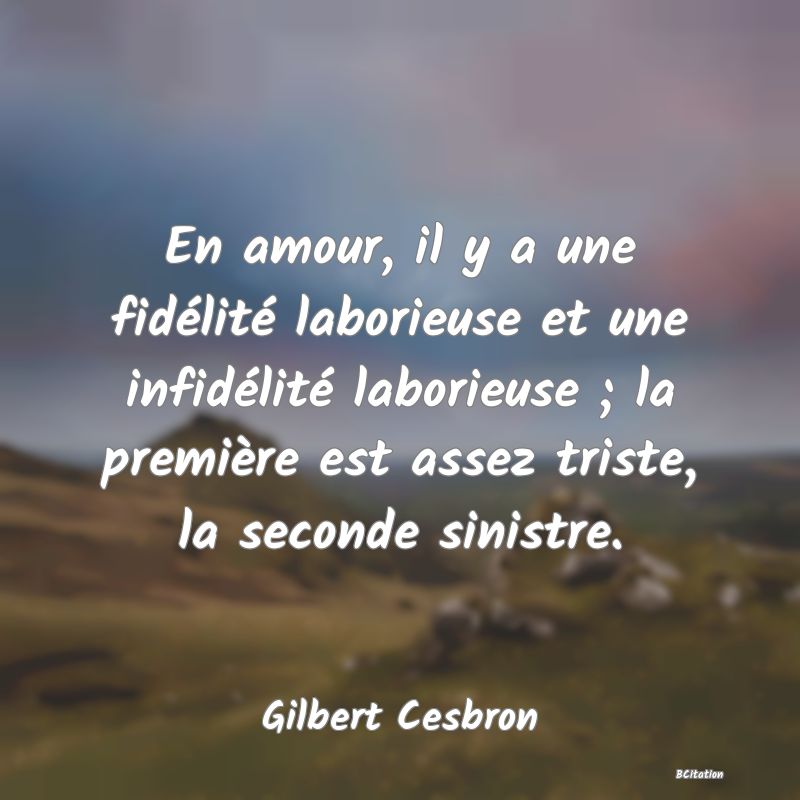 Belle Citation - En amour, il y a une fidélité laborieuse et une infidélité laborieuse ; la première est assez triste, la seconde sinistre. - Gilbert Cesbron