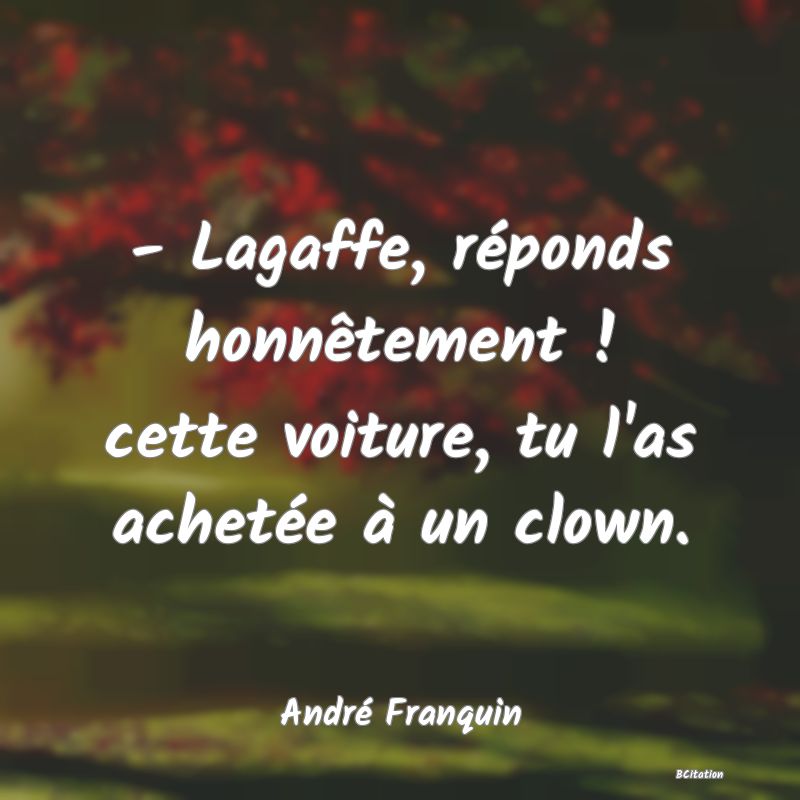 image de citation: - Lagaffe, réponds honnêtement ! cette voiture, tu l'as achetée à un clown.