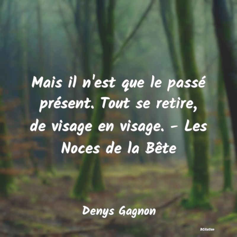 image de citation: Mais il n'est que le passé présent. Tout se retire, de visage en visage. - Les Noces de la Bête