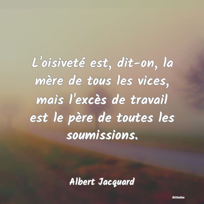 image de citation: L'oisiveté est, dit-on, la mère de tous les vices, mais l'excès de travail est le père de toutes les soumissions.