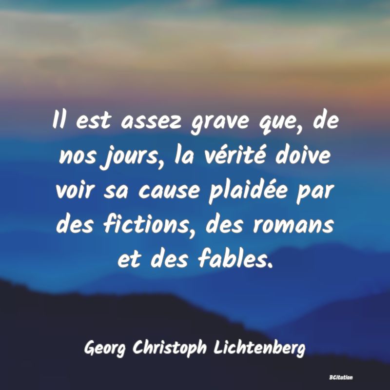 Belle Citation - Il est assez grave que, de nos jours, la vérité doive voir sa cause plaidée par des fictions, des romans et des fables. - Georg Christoph Lichtenberg