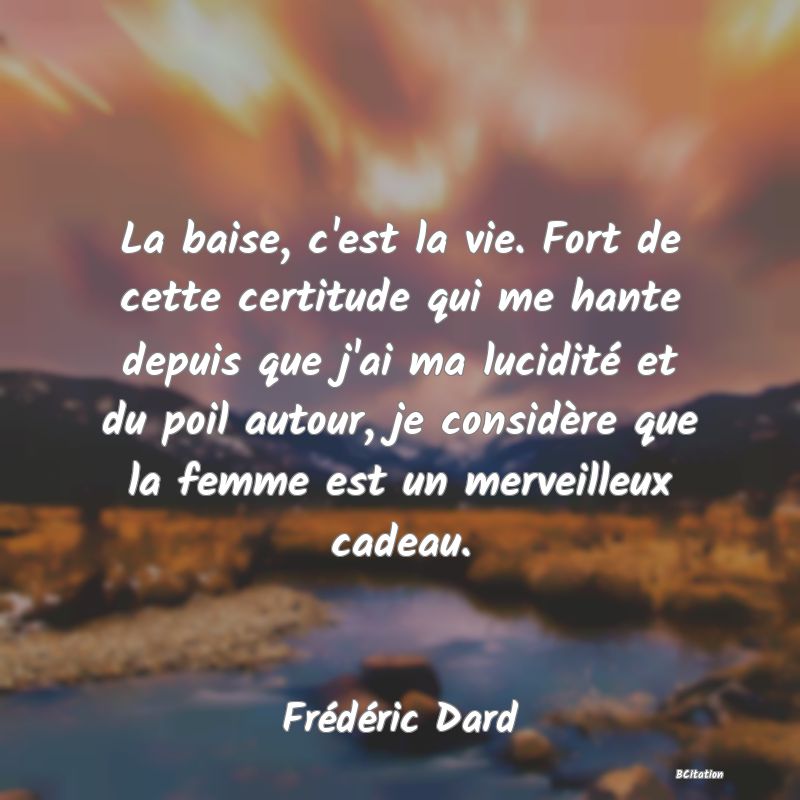 image de citation: La baise, c'est la vie. Fort de cette certitude qui me hante depuis que j'ai ma lucidité et du poil autour, je considère que la femme est un merveilleux cadeau.