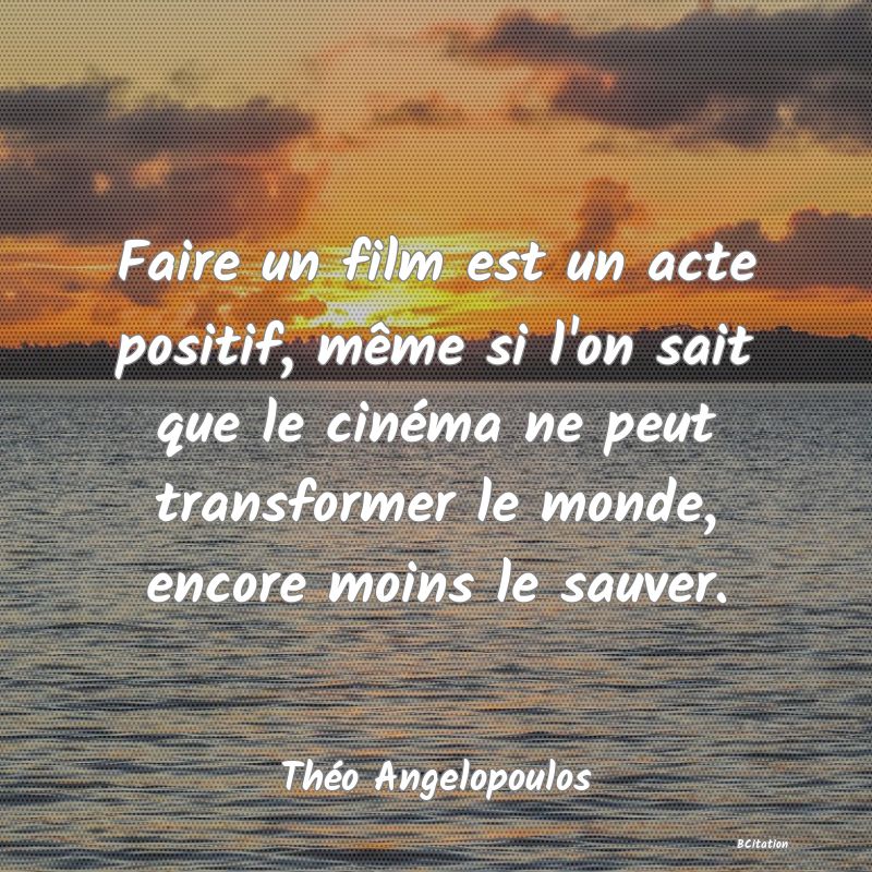 image de citation: Faire un film est un acte positif, même si l'on sait que le cinéma ne peut transformer le monde, encore moins le sauver.