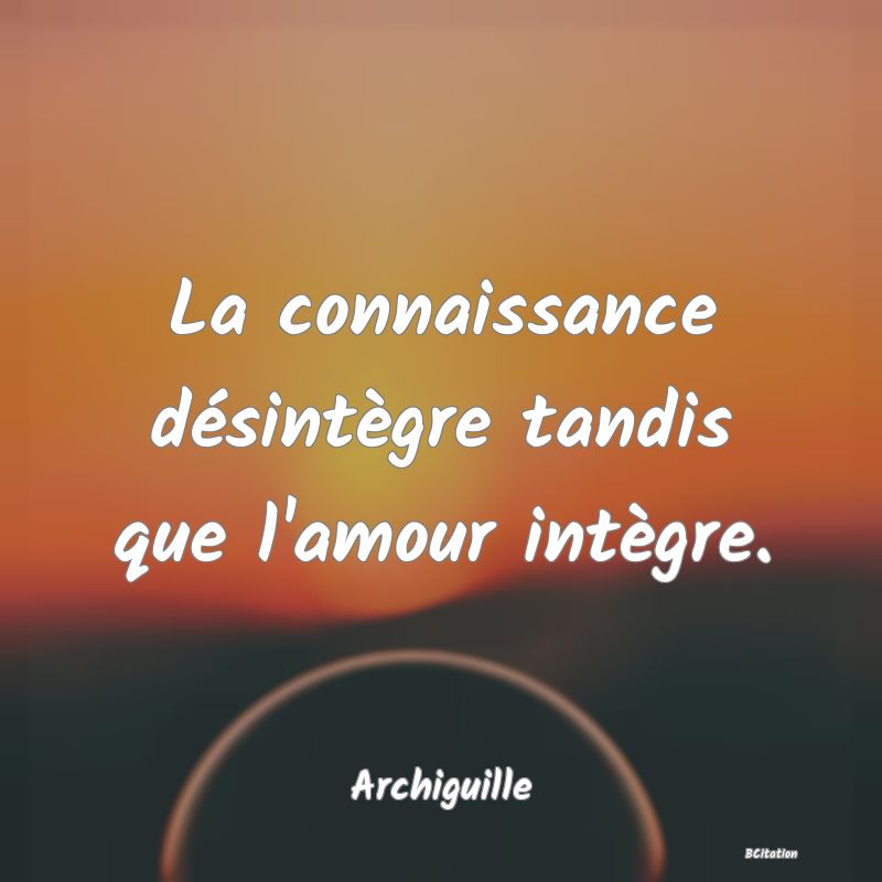 image de citation: La connaissance désintègre tandis que l'amour intègre.