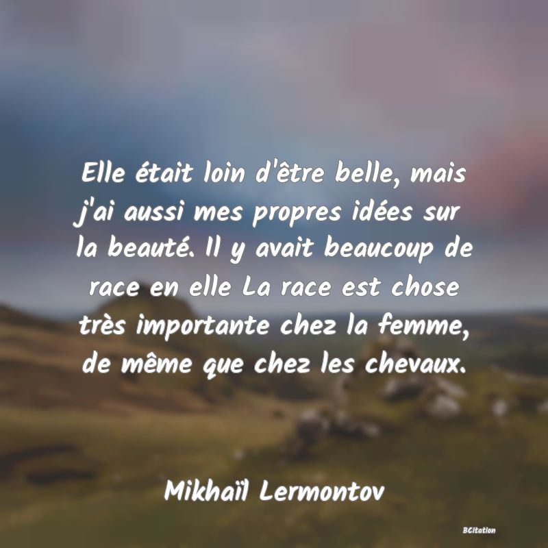 image de citation: Elle était loin d'être belle, mais j'ai aussi mes propres idées sur la beauté. Il y avait beaucoup de race en elle La race est chose très importante chez la femme, de même que chez les chevaux.