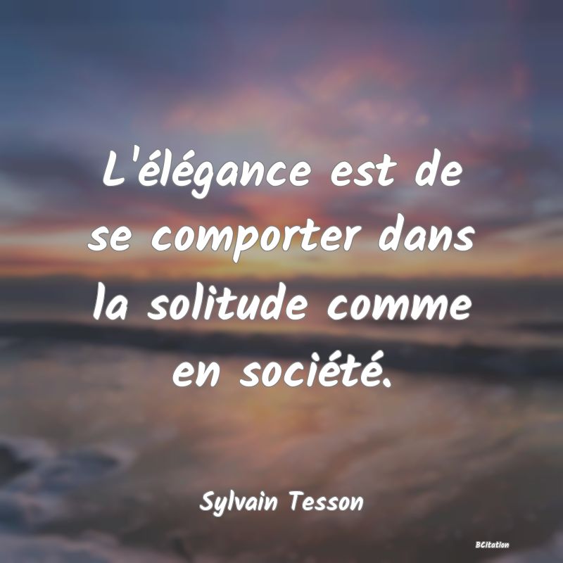 Belle Citation - L'élégance est de se comporter dans la solitude comme en société. - Sylvain Tesson