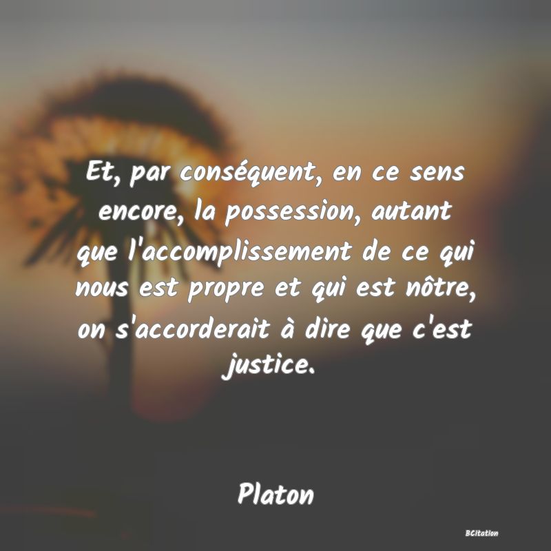 image de citation: Et, par conséquent, en ce sens encore, la possession, autant que l'accomplissement de ce qui nous est propre et qui est nôtre, on s'accorderait à dire que c'est justice.