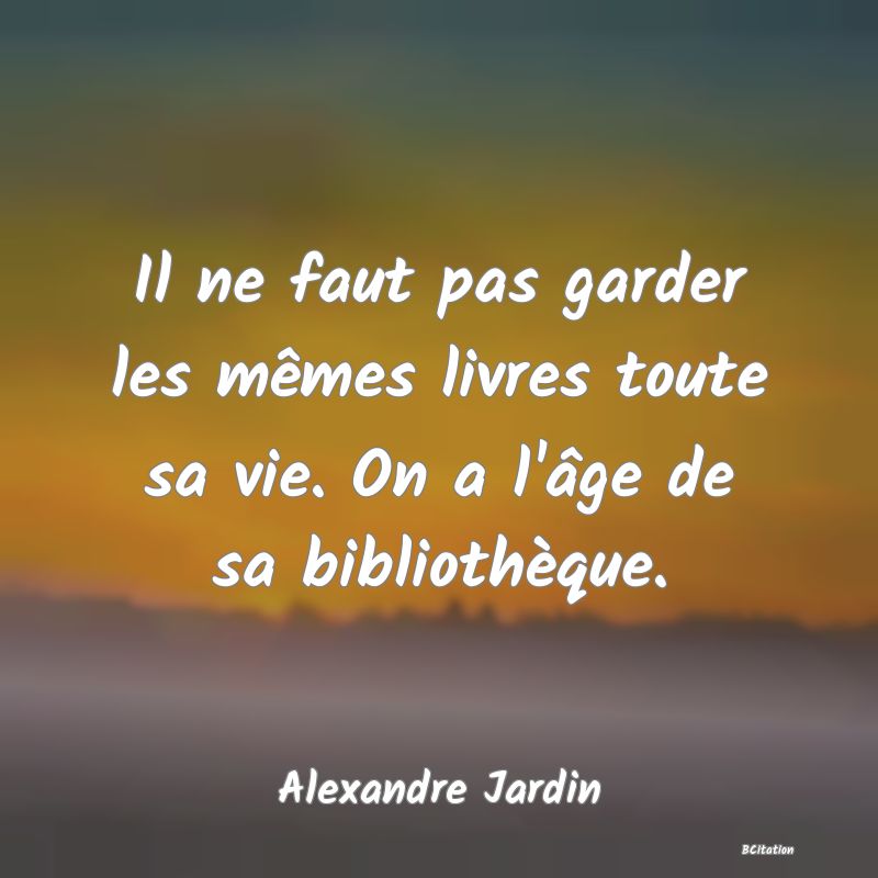 image de citation: Il ne faut pas garder les mêmes livres toute sa vie. On a l'âge de sa bibliothèque.