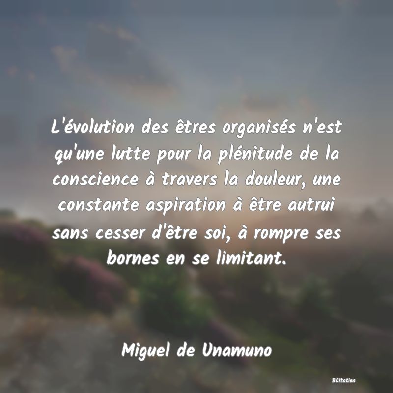 image de citation: L'évolution des êtres organisés n'est qu'une lutte pour la plénitude de la conscience à travers la douleur, une constante aspiration à être autrui sans cesser d'être soi, à rompre ses bornes en se limitant.