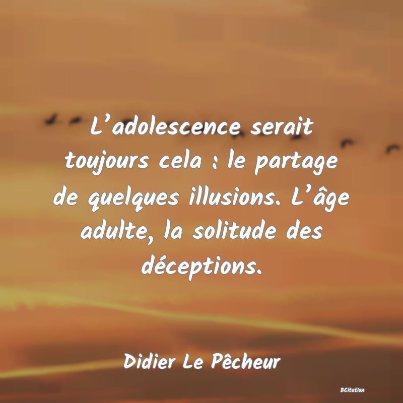 image de citation: L’adolescence serait toujours cela : le partage de quelques illusions. L’âge adulte, la solitude des déceptions.