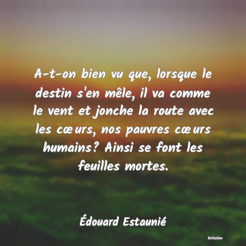 image de citation: A-t-on bien vu que, lorsque le destin s'en mêle, il va comme le vent et jonche la route avec les cœurs, nos pauvres cœurs humains? Ainsi se font les feuilles mortes.