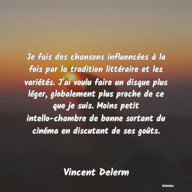 image de citation: Je fais des chansons influencées à la fois par la tradition littéraire et les variétés. J'ai voulu faire un disque plus léger, globalement plus proche de ce que je suis. Moins petit intello-chambre de bonne sortant du cinéma en discutant de ses goûts.