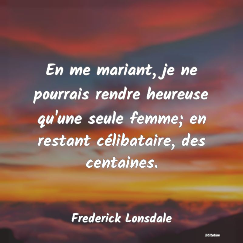 image de citation: En me mariant, je ne pourrais rendre heureuse qu'une seule femme; en restant célibataire, des centaines.