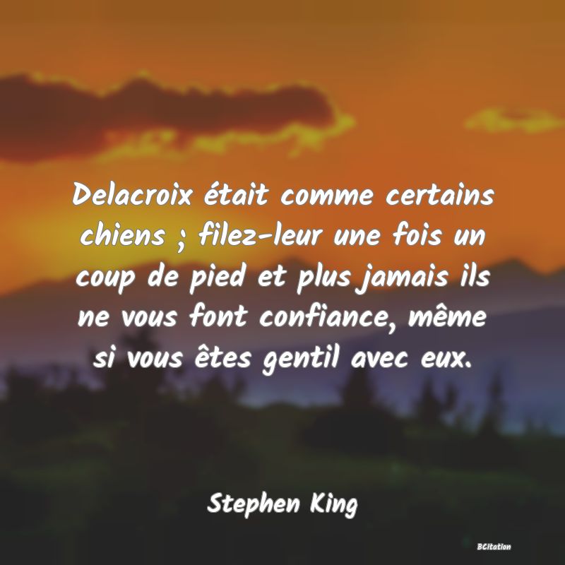 image de citation: Delacroix était comme certains chiens ; filez-leur une fois un coup de pied et plus jamais ils ne vous font confiance, même si vous êtes gentil avec eux.