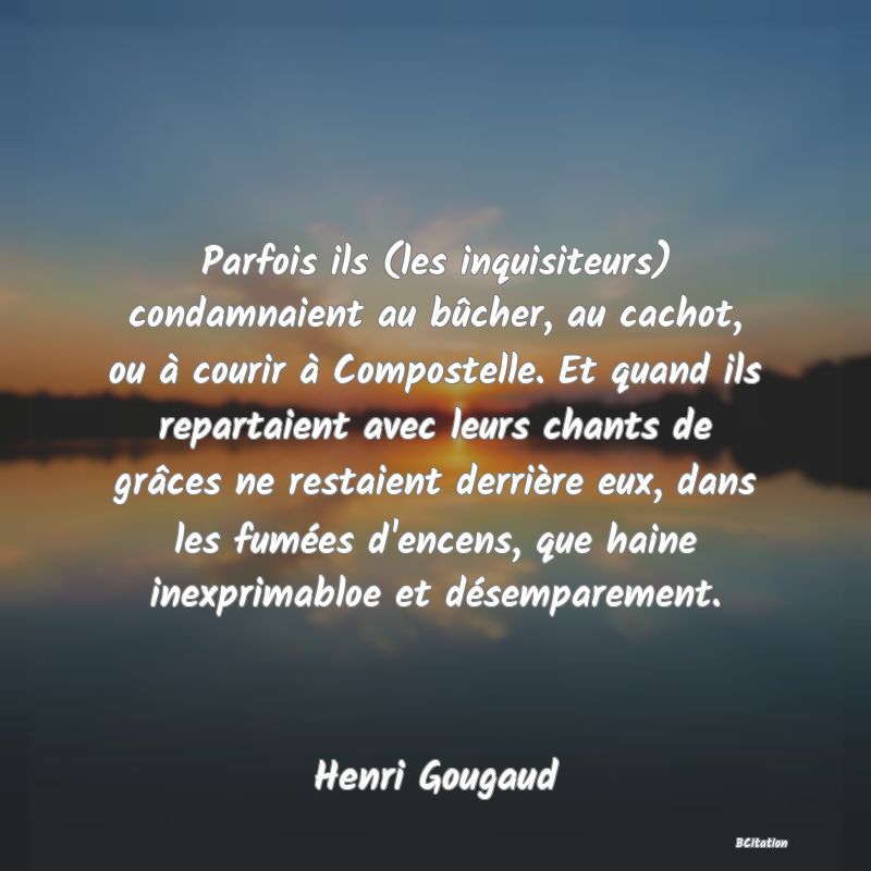 image de citation: Parfois ils (les inquisiteurs) condamnaient au bûcher, au cachot, ou à courir à Compostelle. Et quand ils repartaient avec leurs chants de grâces ne restaient derrière eux, dans les fumées d'encens, que haine inexprimabloe et désemparement.