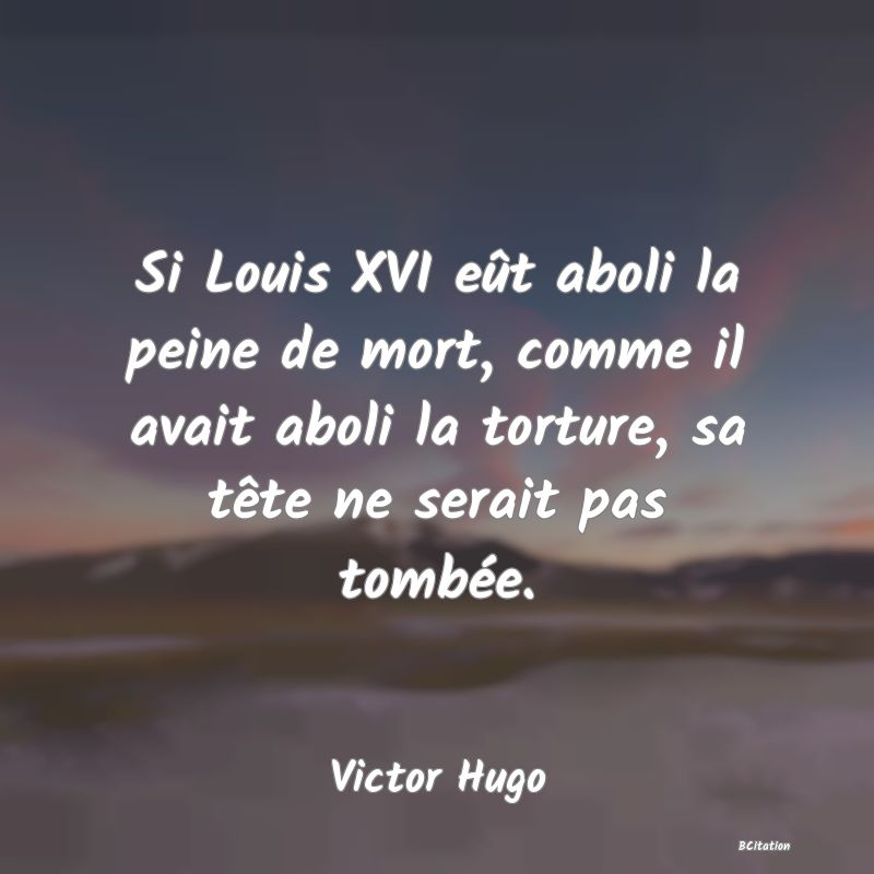 image de citation: Si Louis XVI eût aboli la peine de mort, comme il avait aboli la torture, sa tête ne serait pas tombée.