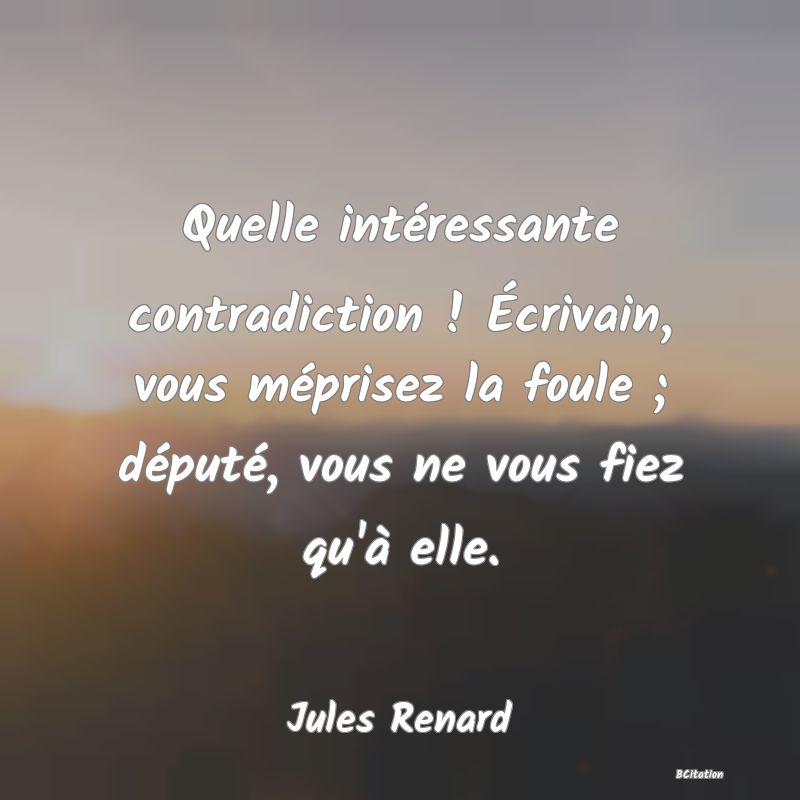 image de citation: Quelle intéressante contradiction ! Écrivain, vous méprisez la foule ; député, vous ne vous fiez qu'à elle.