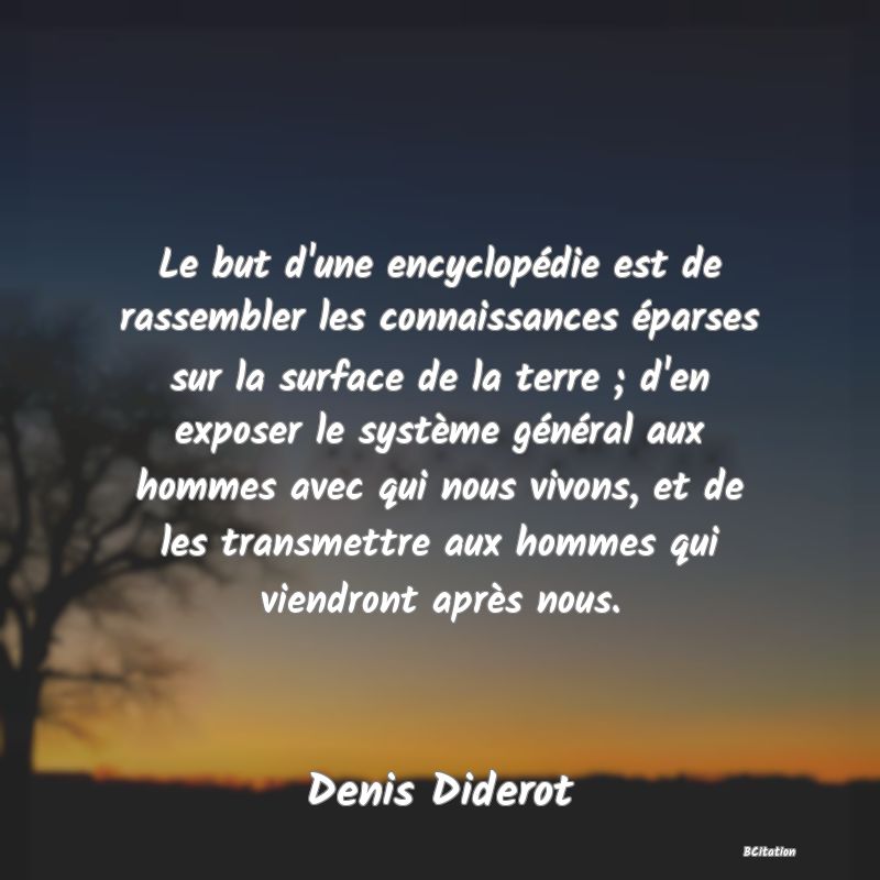 image de citation: Le but d'une encyclopédie est de rassembler les connaissances éparses sur la surface de la terre ; d'en exposer le système général aux hommes avec qui nous vivons, et de les transmettre aux hommes qui viendront après nous.