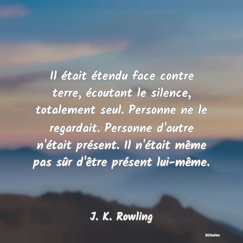 image de citation: Il était étendu face contre terre, écoutant le silence, totalement seul. Personne ne le regardait. Personne d'autre n'était présent. Il n'était même pas sûr d'être présent lui-même.