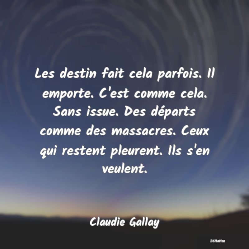 image de citation: Les destin fait cela parfois. Il emporte. C'est comme cela. Sans issue. Des départs comme des massacres. Ceux qui restent pleurent. Ils s'en veulent.