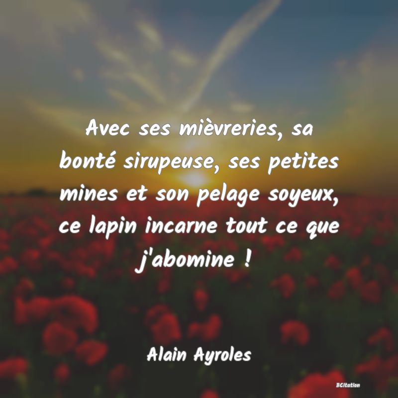 image de citation: Avec ses mièvreries, sa bonté sirupeuse, ses petites mines et son pelage soyeux, ce lapin incarne tout ce que j'abomine !