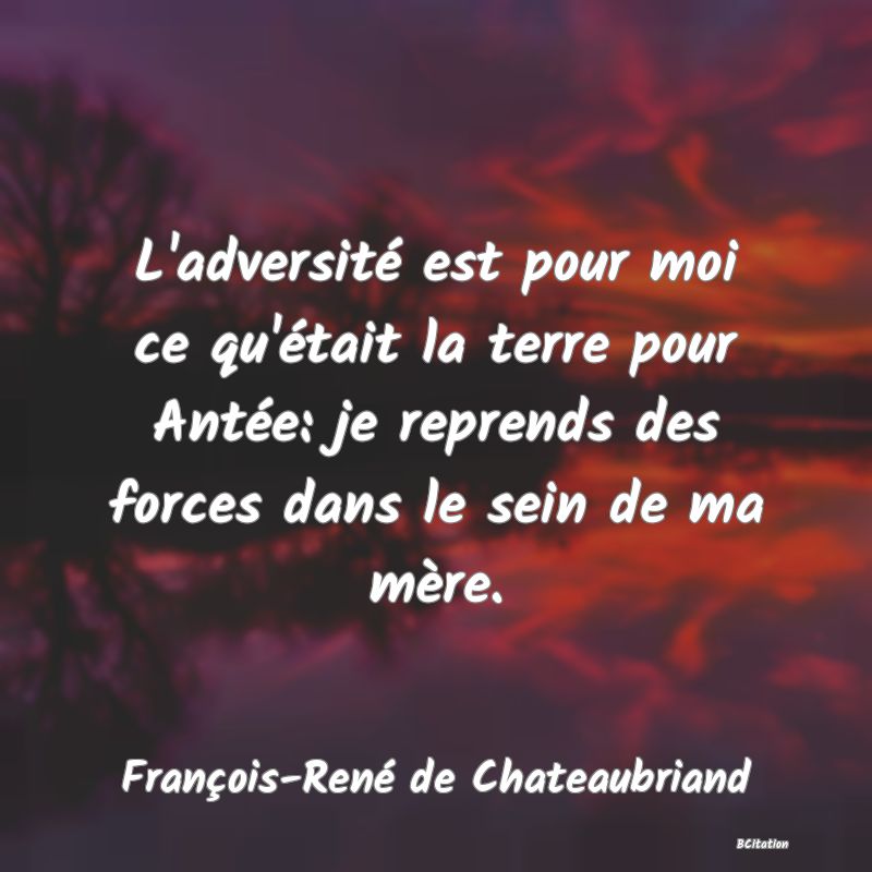 Belle Citation - L'adversité est pour moi ce qu'était la terre pour Antée: je reprends des forces dans le sein de ma mère. - François-René de Chateaubriand