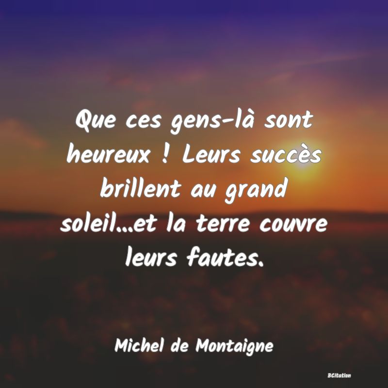 image de citation: Que ces gens-là sont heureux ! Leurs succès brillent au grand soleil...et la terre couvre leurs fautes.