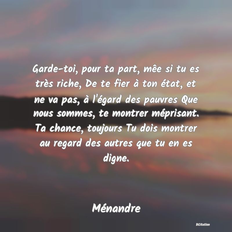 image de citation: Garde-toi, pour ta part, mêe si tu es très riche, De te fier à ton état, et ne va pas, à l'égard des pauvres Que nous sommes, te montrer méprisant. Ta chance, toujours Tu dois montrer au regard des autres que tu en es digne.