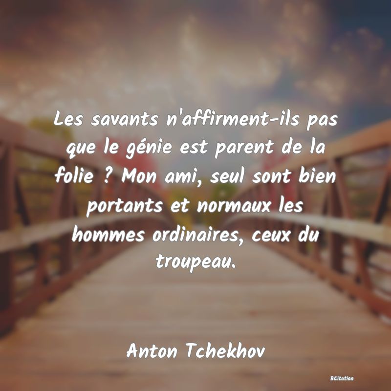 image de citation: Les savants n'affirment-ils pas que le génie est parent de la folie ? Mon ami, seul sont bien portants et normaux les hommes ordinaires, ceux du troupeau.