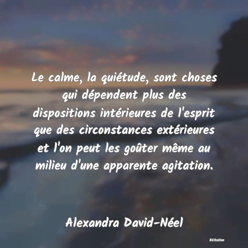 image de citation: Le calme, la quiétude, sont choses qui dépendent plus des dispositions intérieures de l'esprit que des circonstances extérieures et l'on peut les goûter même au milieu d'une apparente agitation.