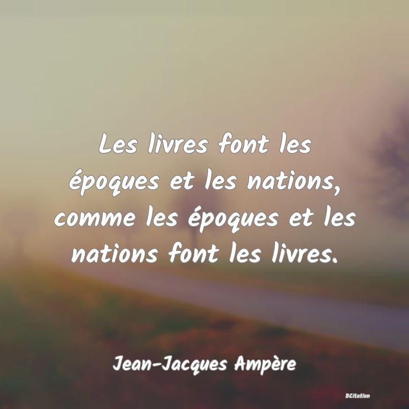 Belle Citation - Les livres font les époques et les nations, comme les époques et les nations font les livres. - Jean-Jacques Ampère