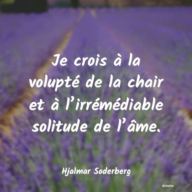Belle Citation - Je crois à la volupté de la chair et à l’irrémédiable solitude de l’âme. - Hjalmar Soderberg
