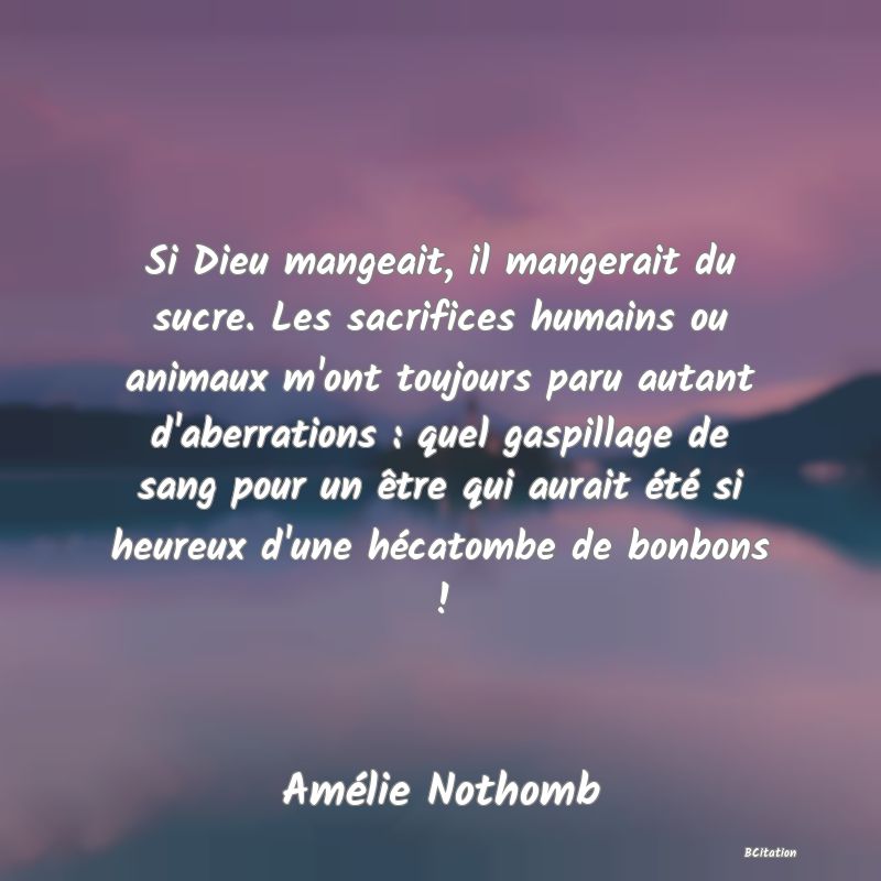 image de citation: Si Dieu mangeait, il mangerait du sucre. Les sacrifices humains ou animaux m'ont toujours paru autant d'aberrations : quel gaspillage de sang pour un être qui aurait été si heureux d'une hécatombe de bonbons !