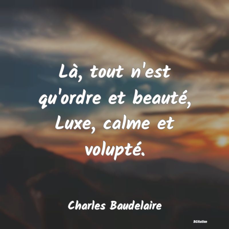 image de citation: Là, tout n'est qu'ordre et beauté, Luxe, calme et volupté.