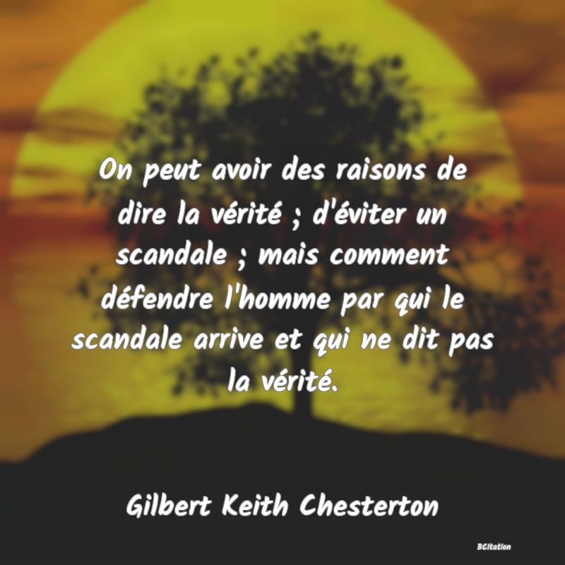 Belle Citation - On peut avoir des raisons de dire la vérité ; d'éviter un scandale ; mais comment défendre l'homme par qui le scandale arrive et qui ne dit pas la vérité. - Gilbert Keith Chesterton